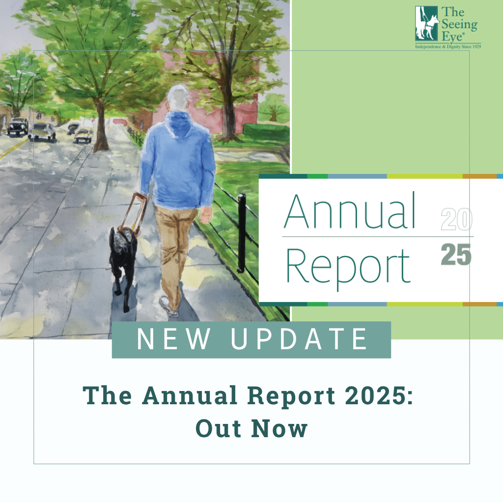 An image of the cover of The Seeing Eye Annual Report 2025, which shows a watercolor painting, viewed from behind, of a man being guided by a Seeing Eye dog on a sidewalk in Morristown. Text reads, "New Update - The Annual Report 2025: Out Now"